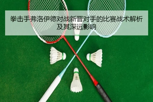 拳击手弗洛伊德对战新晋对手的比赛战术解析及其深远影响